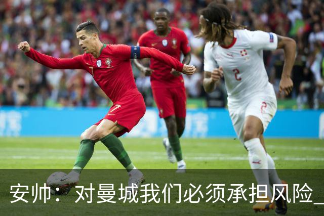 安帅：对曼城我们必须承担风险 皇马有能力逆转